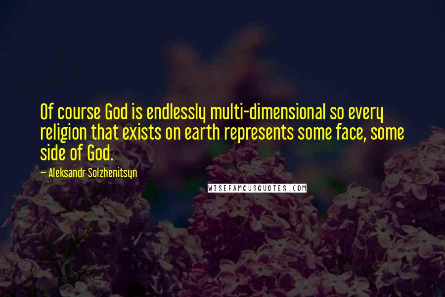 Aleksandr Solzhenitsyn Quotes: Of course God is endlessly multi-dimensional so every religion that exists on earth represents some face, some side of God.