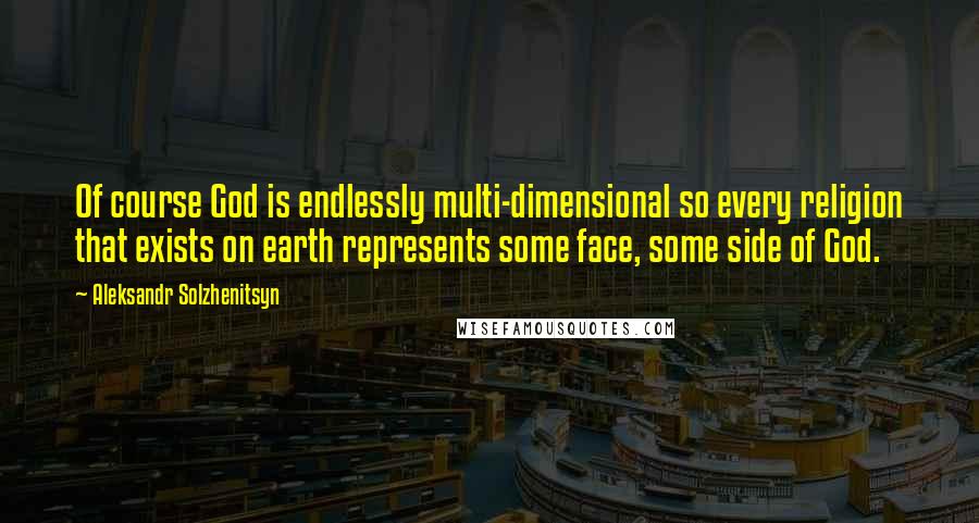 Aleksandr Solzhenitsyn Quotes: Of course God is endlessly multi-dimensional so every religion that exists on earth represents some face, some side of God.