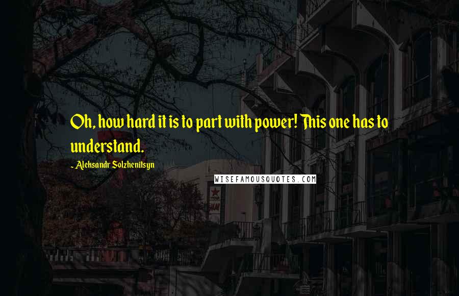 Aleksandr Solzhenitsyn Quotes: Oh, how hard it is to part with power! This one has to understand.