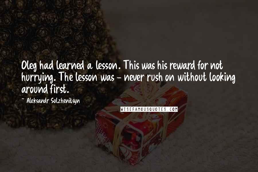 Aleksandr Solzhenitsyn Quotes: Oleg had learned a lesson. This was his reward for not hurrying. The lesson was - never rush on without looking around first.