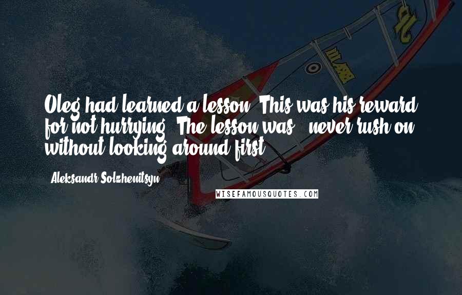 Aleksandr Solzhenitsyn Quotes: Oleg had learned a lesson. This was his reward for not hurrying. The lesson was - never rush on without looking around first.