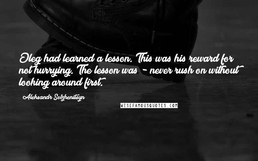 Aleksandr Solzhenitsyn Quotes: Oleg had learned a lesson. This was his reward for not hurrying. The lesson was - never rush on without looking around first.