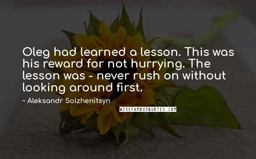 Aleksandr Solzhenitsyn Quotes: Oleg had learned a lesson. This was his reward for not hurrying. The lesson was - never rush on without looking around first.