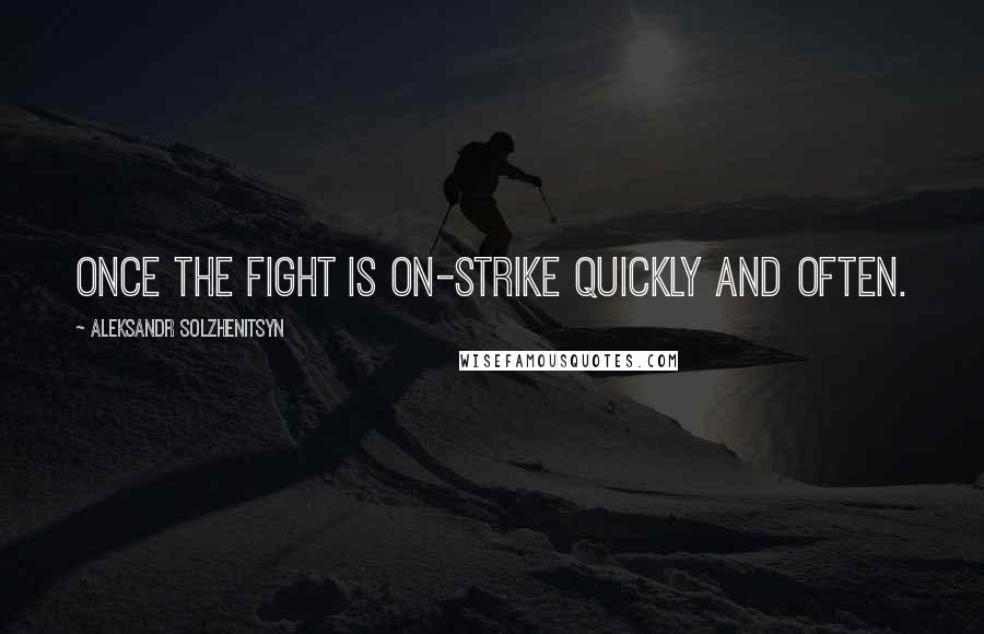 Aleksandr Solzhenitsyn Quotes: Once the fight is on-strike quickly and often.