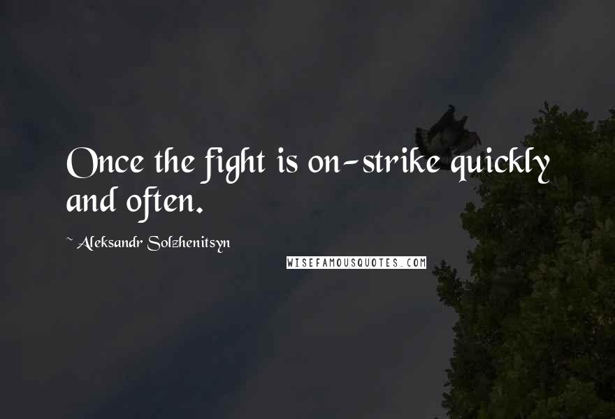 Aleksandr Solzhenitsyn Quotes: Once the fight is on-strike quickly and often.