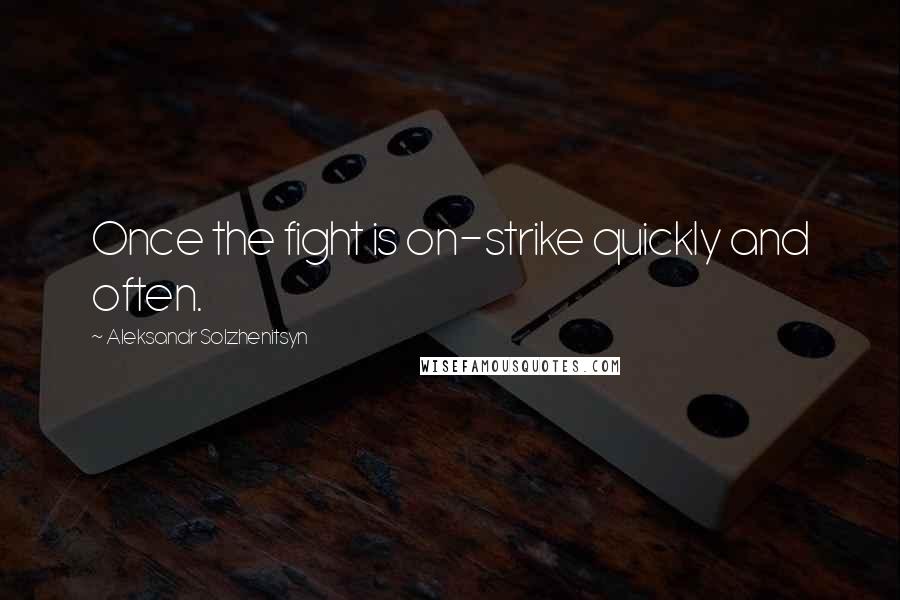 Aleksandr Solzhenitsyn Quotes: Once the fight is on-strike quickly and often.