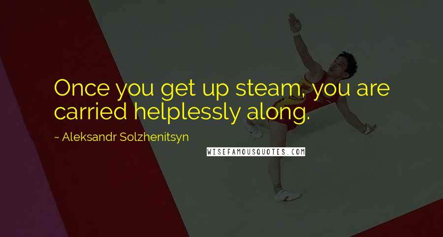 Aleksandr Solzhenitsyn Quotes: Once you get up steam, you are carried helplessly along.