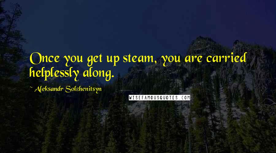 Aleksandr Solzhenitsyn Quotes: Once you get up steam, you are carried helplessly along.