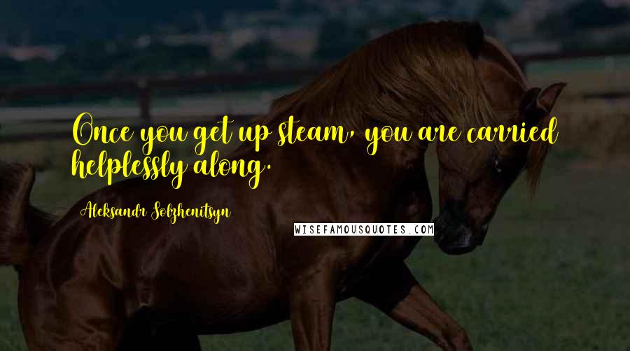 Aleksandr Solzhenitsyn Quotes: Once you get up steam, you are carried helplessly along.