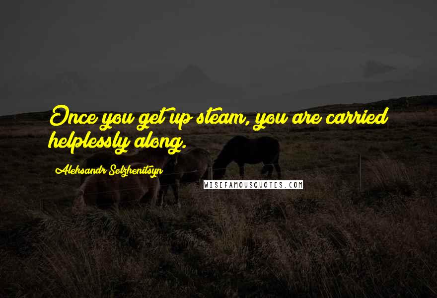 Aleksandr Solzhenitsyn Quotes: Once you get up steam, you are carried helplessly along.