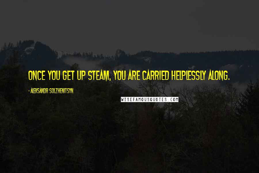 Aleksandr Solzhenitsyn Quotes: Once you get up steam, you are carried helplessly along.