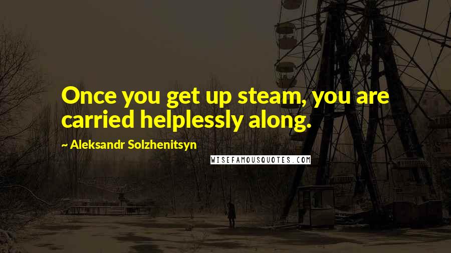 Aleksandr Solzhenitsyn Quotes: Once you get up steam, you are carried helplessly along.