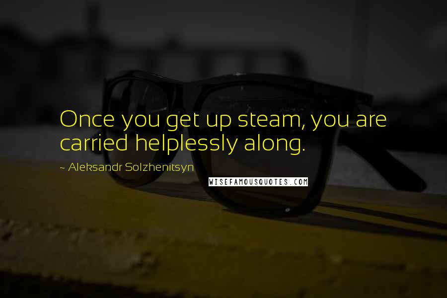 Aleksandr Solzhenitsyn Quotes: Once you get up steam, you are carried helplessly along.