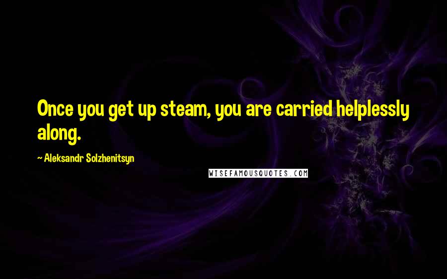 Aleksandr Solzhenitsyn Quotes: Once you get up steam, you are carried helplessly along.