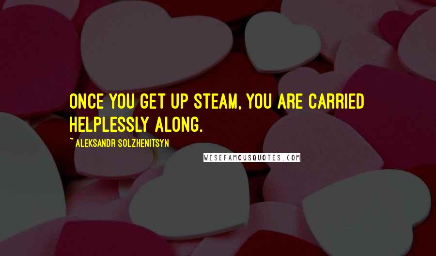 Aleksandr Solzhenitsyn Quotes: Once you get up steam, you are carried helplessly along.