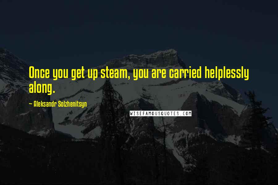 Aleksandr Solzhenitsyn Quotes: Once you get up steam, you are carried helplessly along.