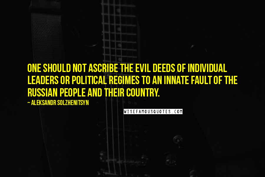 Aleksandr Solzhenitsyn Quotes: One should not ascribe the evil deeds of individual leaders or political regimes to an innate fault of the Russian people and their country.