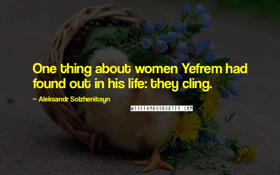 Aleksandr Solzhenitsyn Quotes: One thing about women Yefrem had found out in his life: they cling.