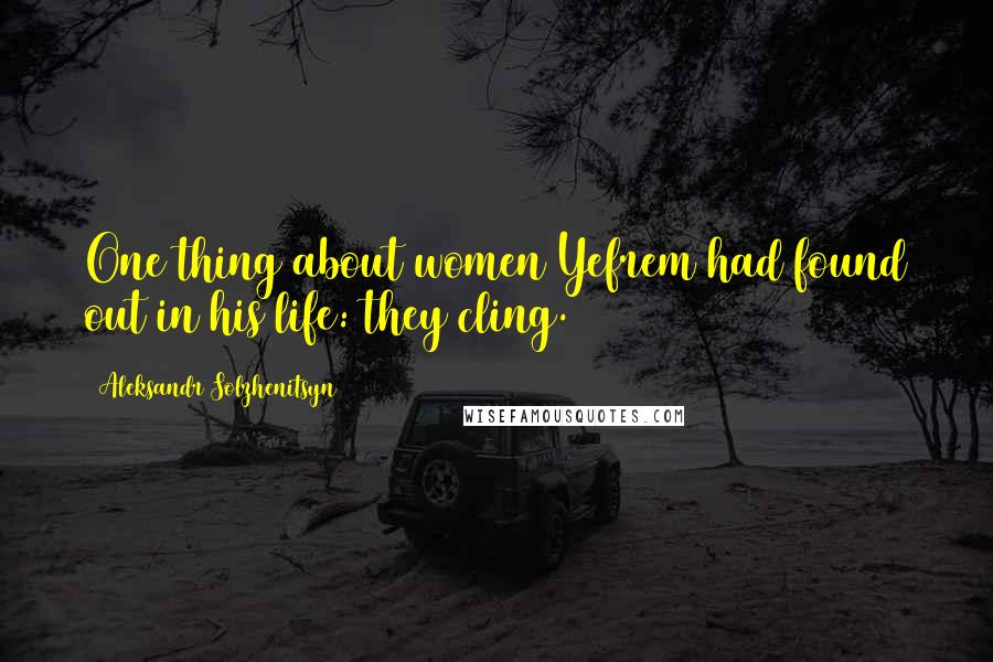 Aleksandr Solzhenitsyn Quotes: One thing about women Yefrem had found out in his life: they cling.