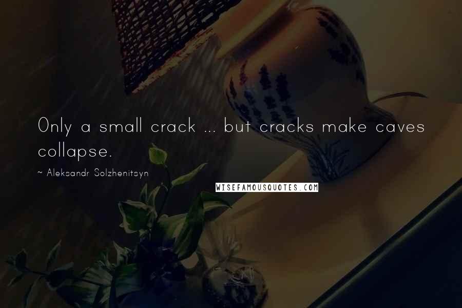 Aleksandr Solzhenitsyn Quotes: Only a small crack ... but cracks make caves collapse.