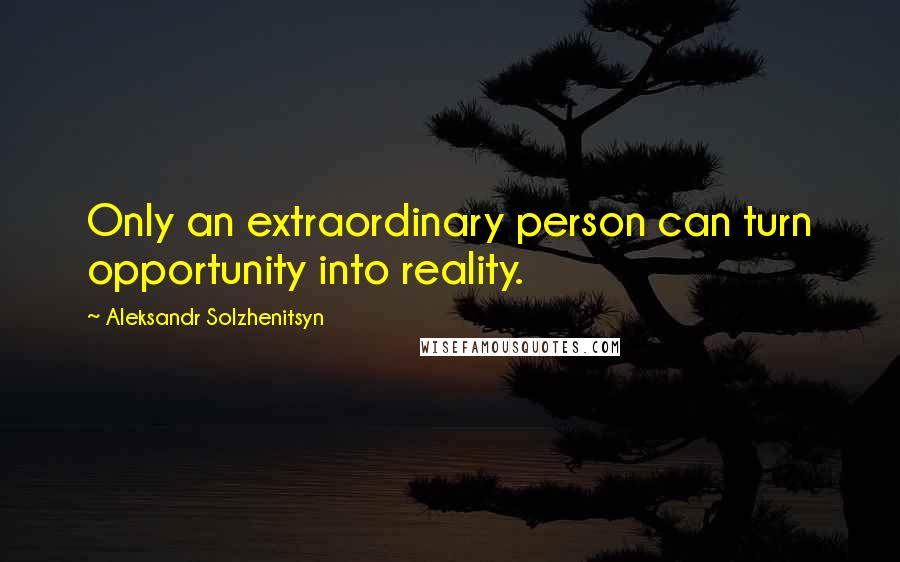 Aleksandr Solzhenitsyn Quotes: Only an extraordinary person can turn opportunity into reality.