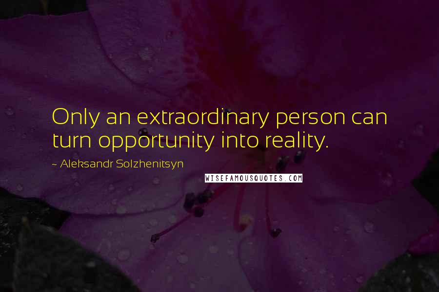 Aleksandr Solzhenitsyn Quotes: Only an extraordinary person can turn opportunity into reality.