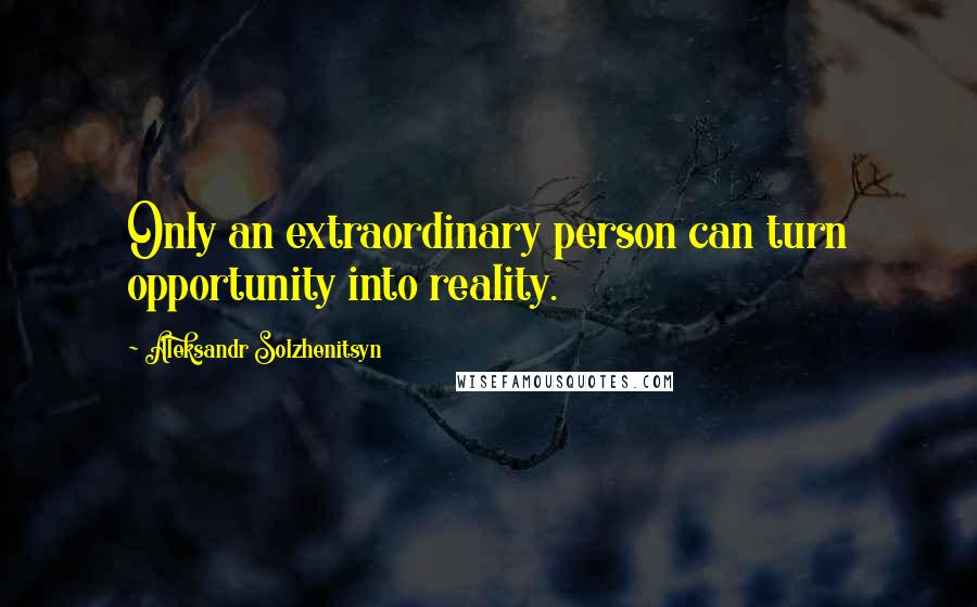 Aleksandr Solzhenitsyn Quotes: Only an extraordinary person can turn opportunity into reality.