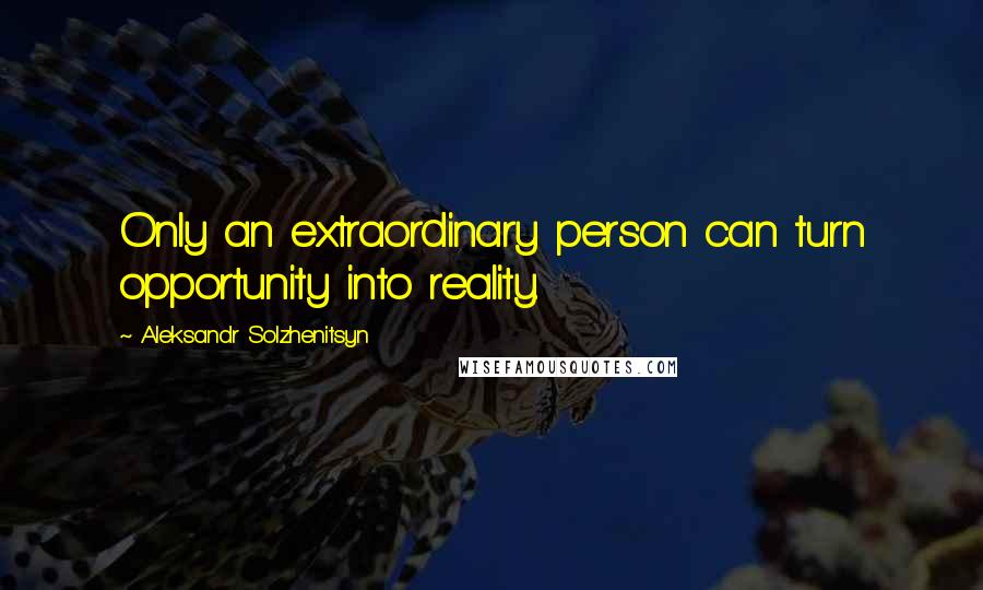 Aleksandr Solzhenitsyn Quotes: Only an extraordinary person can turn opportunity into reality.