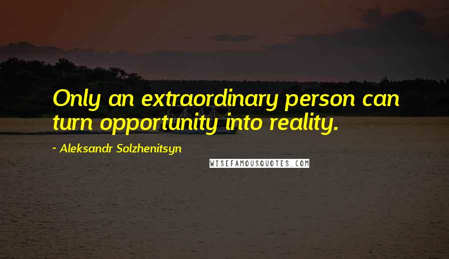 Aleksandr Solzhenitsyn Quotes: Only an extraordinary person can turn opportunity into reality.