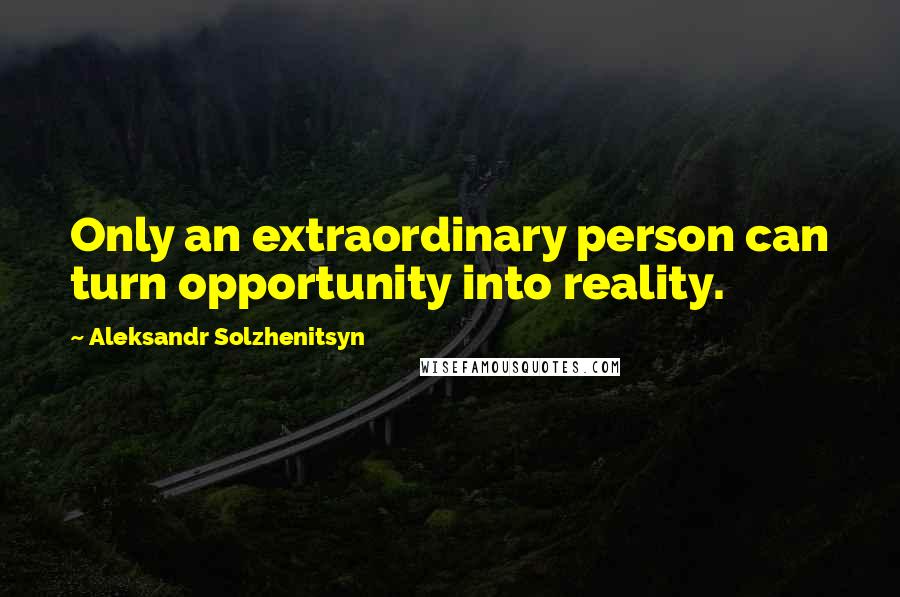 Aleksandr Solzhenitsyn Quotes: Only an extraordinary person can turn opportunity into reality.
