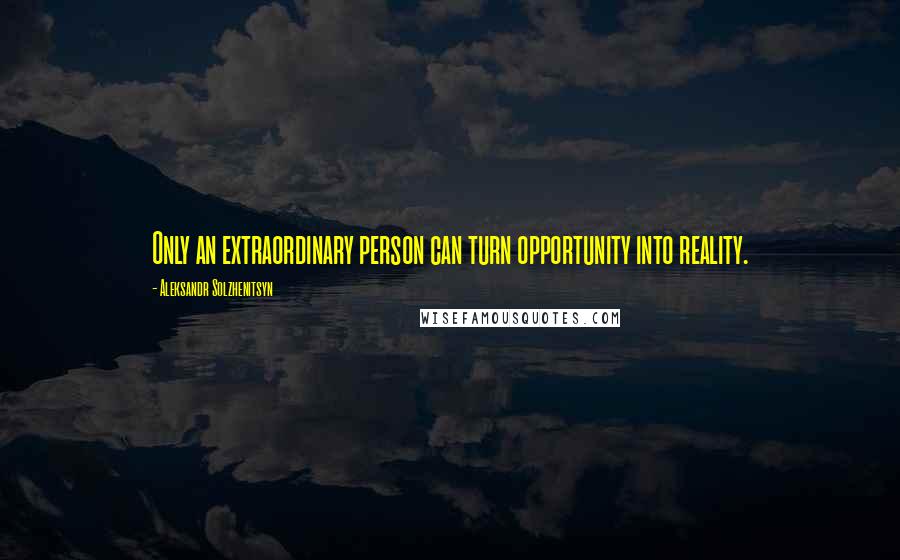 Aleksandr Solzhenitsyn Quotes: Only an extraordinary person can turn opportunity into reality.