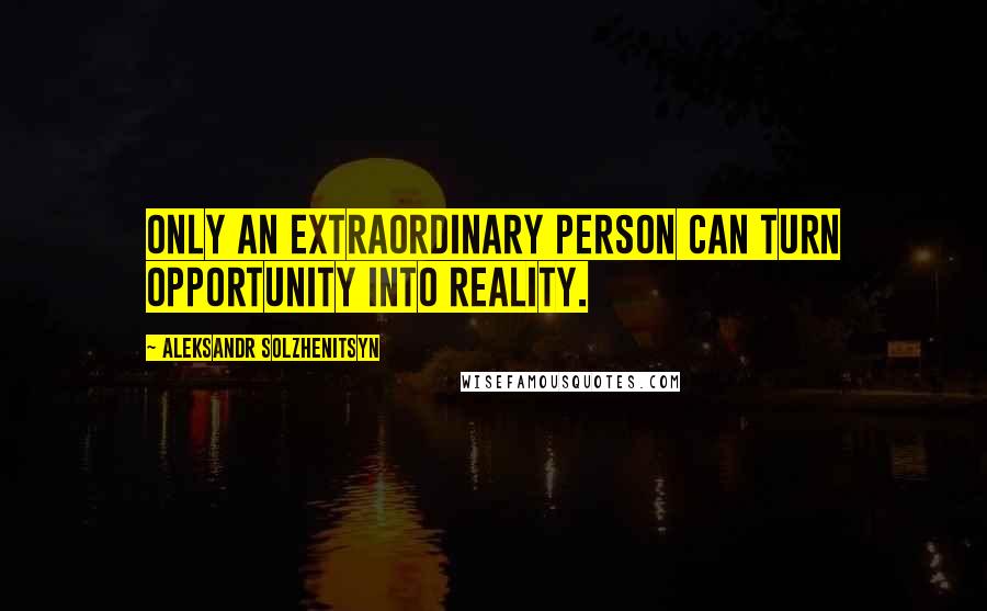 Aleksandr Solzhenitsyn Quotes: Only an extraordinary person can turn opportunity into reality.