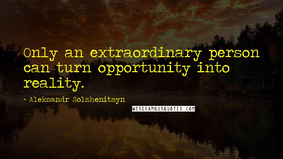 Aleksandr Solzhenitsyn Quotes: Only an extraordinary person can turn opportunity into reality.