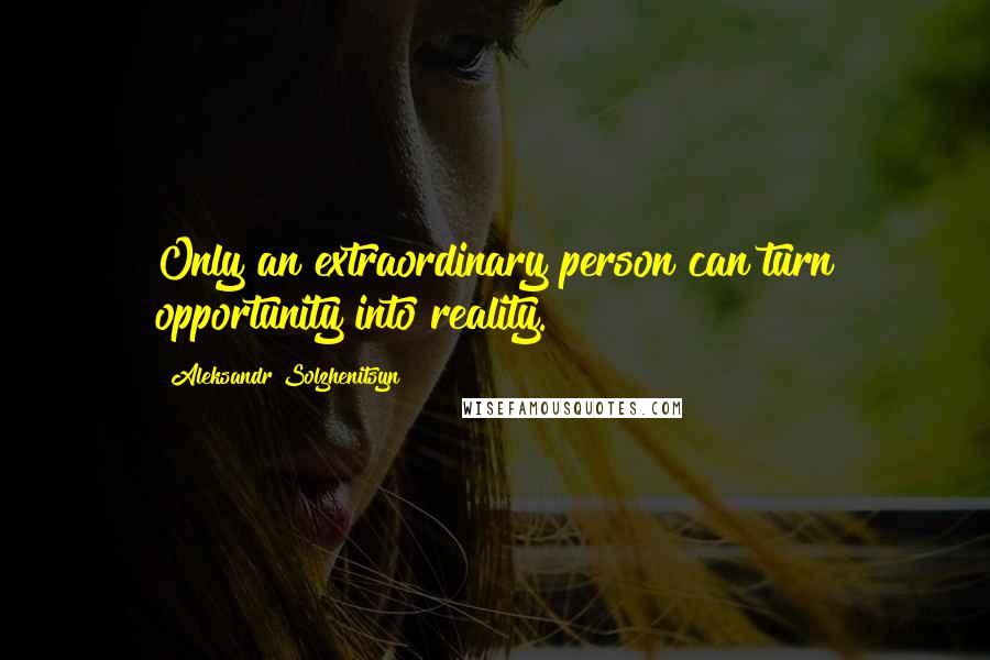 Aleksandr Solzhenitsyn Quotes: Only an extraordinary person can turn opportunity into reality.