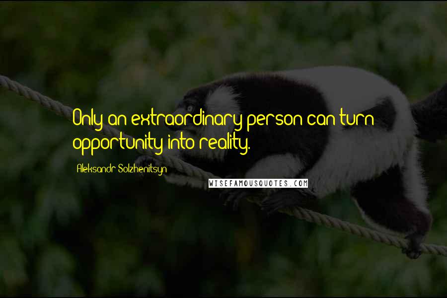 Aleksandr Solzhenitsyn Quotes: Only an extraordinary person can turn opportunity into reality.