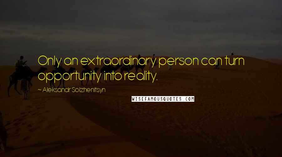 Aleksandr Solzhenitsyn Quotes: Only an extraordinary person can turn opportunity into reality.