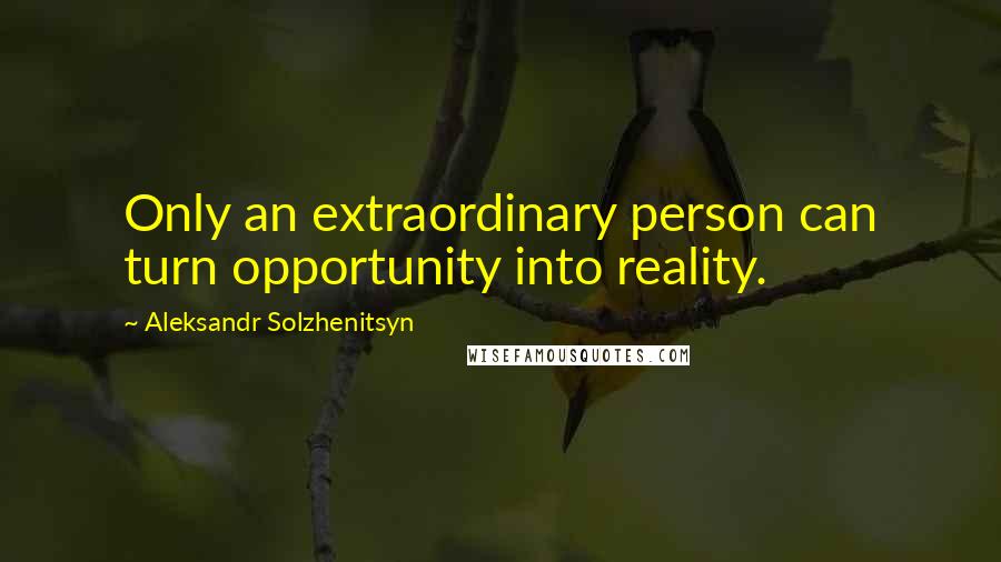 Aleksandr Solzhenitsyn Quotes: Only an extraordinary person can turn opportunity into reality.