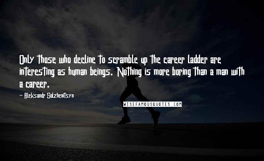 Aleksandr Solzhenitsyn Quotes: Only those who decline to scramble up the career ladder are interesting as human beings. Nothing is more boring than a man with a career.