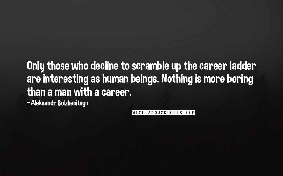 Aleksandr Solzhenitsyn Quotes: Only those who decline to scramble up the career ladder are interesting as human beings. Nothing is more boring than a man with a career.