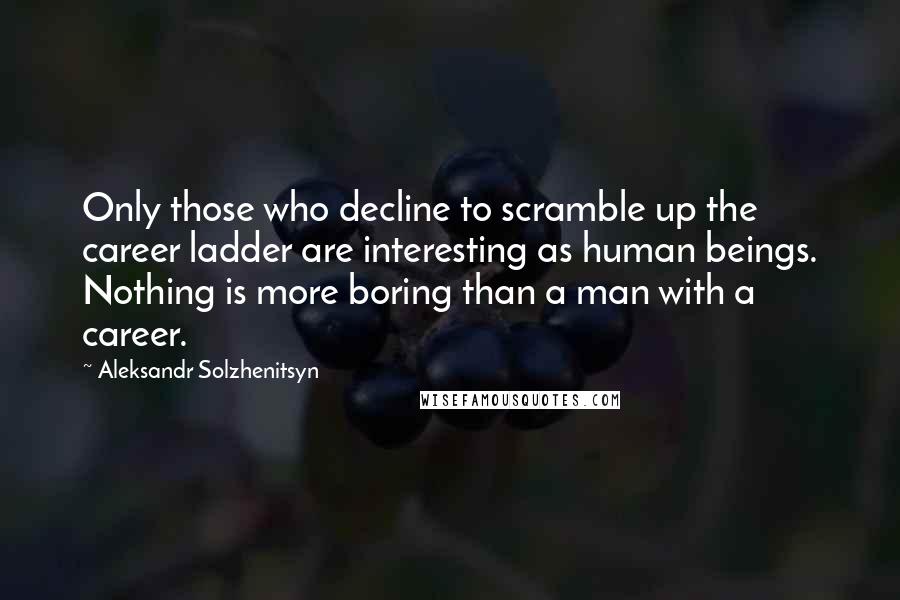 Aleksandr Solzhenitsyn Quotes: Only those who decline to scramble up the career ladder are interesting as human beings. Nothing is more boring than a man with a career.