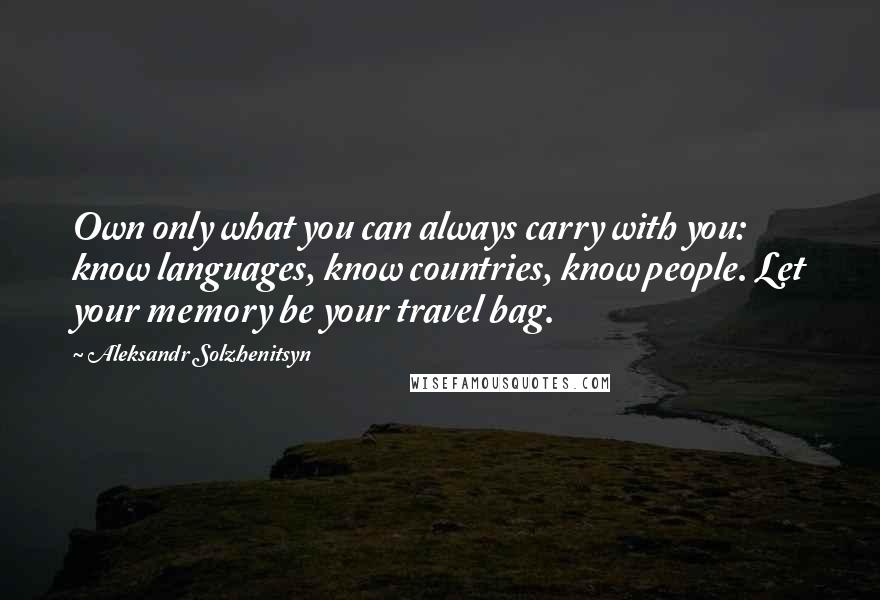Aleksandr Solzhenitsyn Quotes: Own only what you can always carry with you: know languages, know countries, know people. Let your memory be your travel bag.