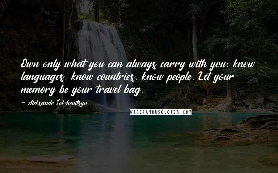 Aleksandr Solzhenitsyn Quotes: Own only what you can always carry with you: know languages, know countries, know people. Let your memory be your travel bag.