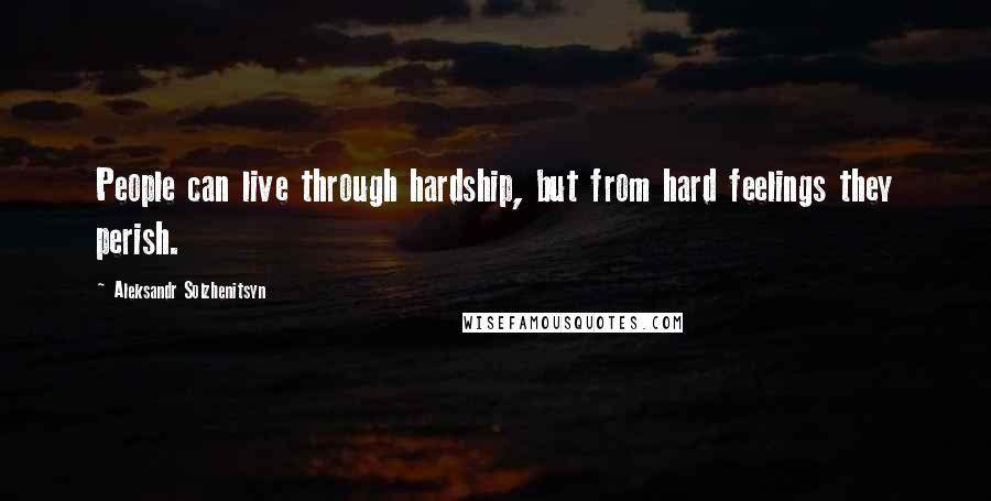 Aleksandr Solzhenitsyn Quotes: People can live through hardship, but from hard feelings they perish.