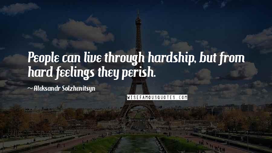 Aleksandr Solzhenitsyn Quotes: People can live through hardship, but from hard feelings they perish.