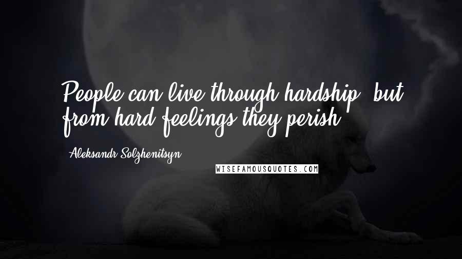 Aleksandr Solzhenitsyn Quotes: People can live through hardship, but from hard feelings they perish.