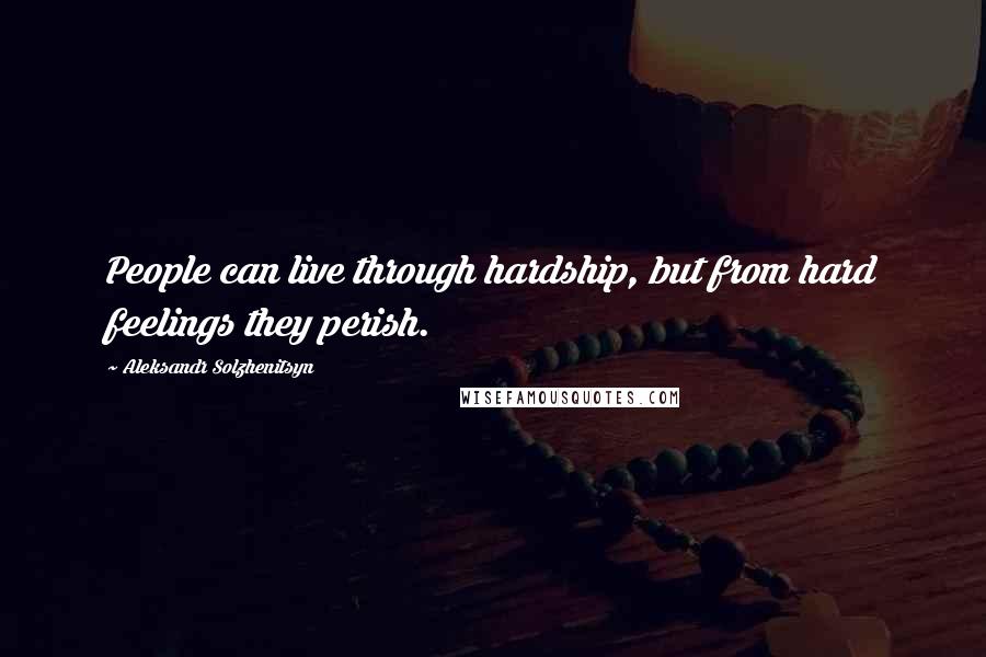 Aleksandr Solzhenitsyn Quotes: People can live through hardship, but from hard feelings they perish.