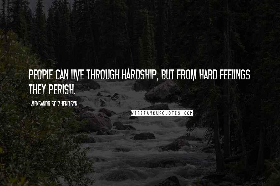 Aleksandr Solzhenitsyn Quotes: People can live through hardship, but from hard feelings they perish.