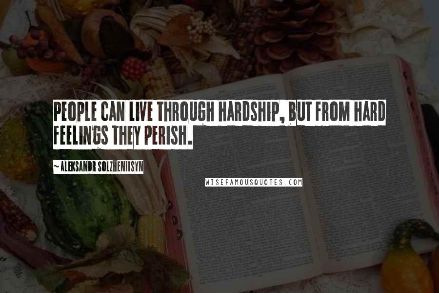 Aleksandr Solzhenitsyn Quotes: People can live through hardship, but from hard feelings they perish.