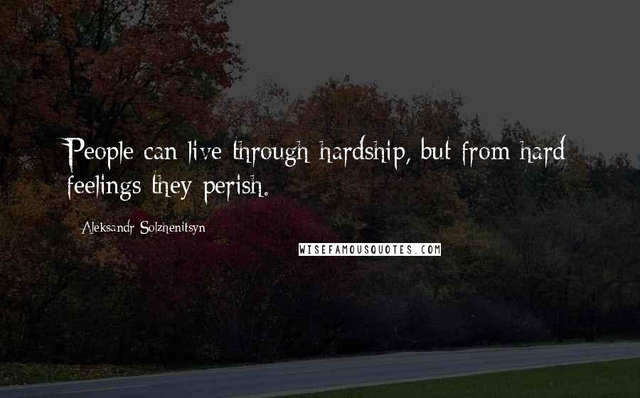 Aleksandr Solzhenitsyn Quotes: People can live through hardship, but from hard feelings they perish.