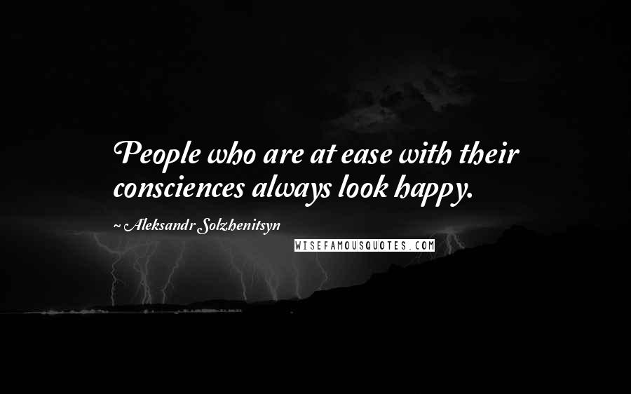 Aleksandr Solzhenitsyn Quotes: People who are at ease with their consciences always look happy.